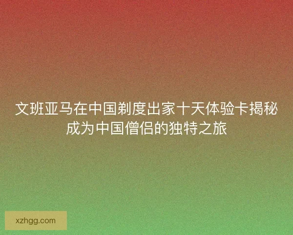 文班亚马在中国剃度出家十天体验卡揭秘成为中国僧侣的独特之旅
