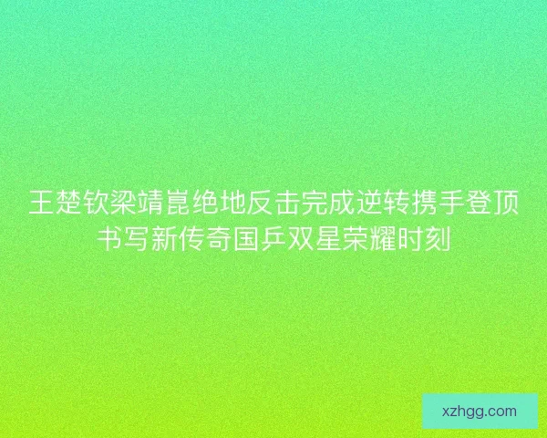 王楚钦梁靖崑绝地反击完成逆转携手登顶书写新传奇国乒双星荣耀时刻