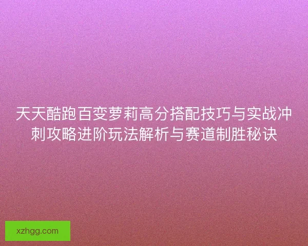 天天酷跑百变萝莉高分搭配技巧与实战冲刺攻略进阶玩法解析与赛道制胜秘诀