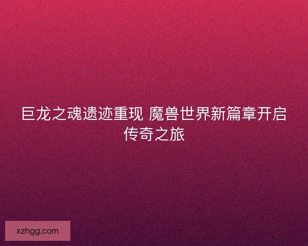 巨龙之魂遗迹重现 魔兽世界新篇章开启传奇之旅