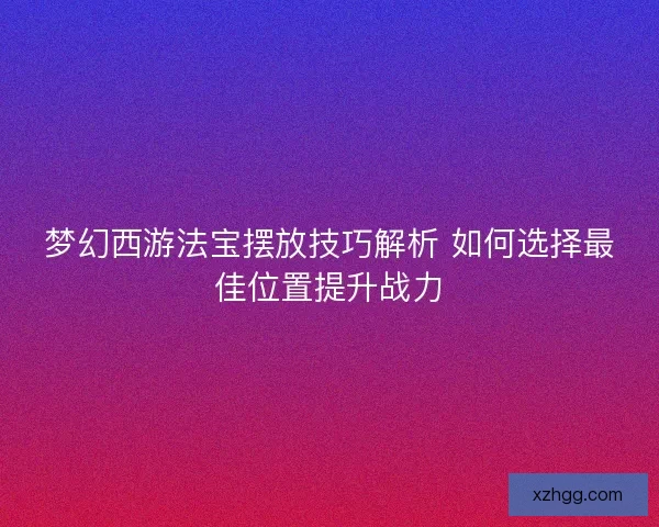 梦幻西游法宝摆放技巧解析 如何选择最佳位置提升战力