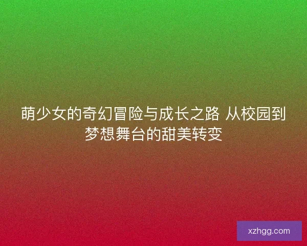 萌少女的奇幻冒险与成长之路 从校园到梦想舞台的甜美转变