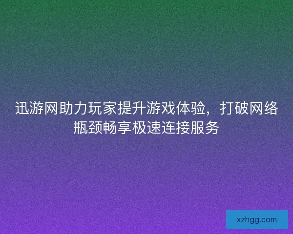 迅游网助力玩家提升游戏体验，打破网络瓶颈畅享极速连接服务